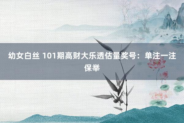 幼女白丝 101期高财大乐透估量奖号：单注一注保举