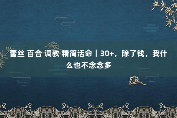 蕾丝 百合 调教 精简活命｜30+，除了钱，我什么也不念念多