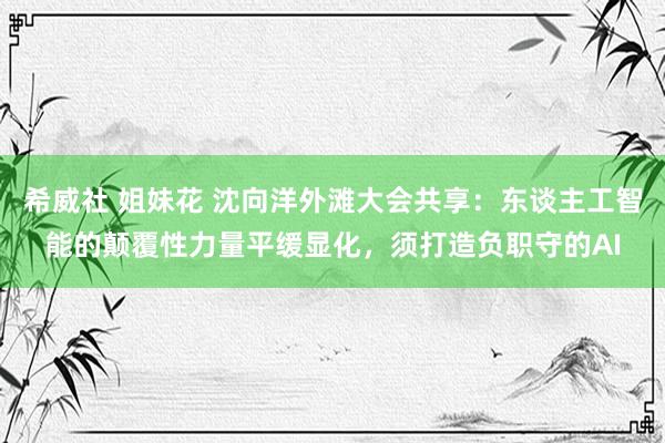 希威社 姐妹花 沈向洋外滩大会共享：东谈主工智能的颠覆性力量平缓显化，须打造负职守的AI