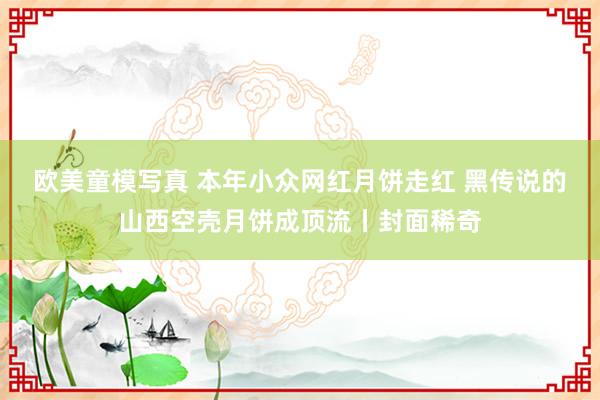 欧美童模写真 本年小众网红月饼走红 黑传说的山西空壳月饼成顶流丨封面稀奇