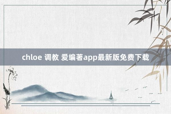 chloe 调教 爱编著app最新版免费下载