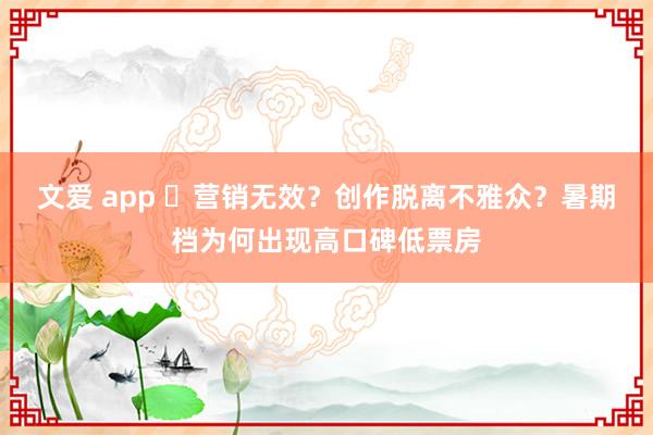 文爱 app ​营销无效？创作脱离不雅众？暑期档为何出现高口碑低票房