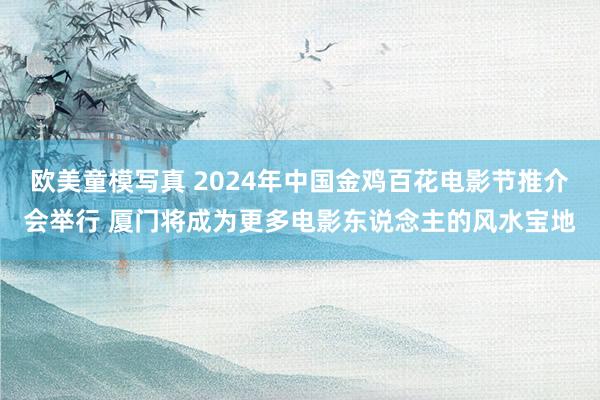 欧美童模写真 2024年中国金鸡百花电影节推介会举行 厦门将成为更多电影东说念主的风水宝地