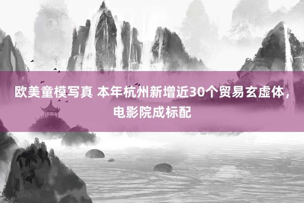 欧美童模写真 本年杭州新增近30个贸易玄虚体，电影院成标配