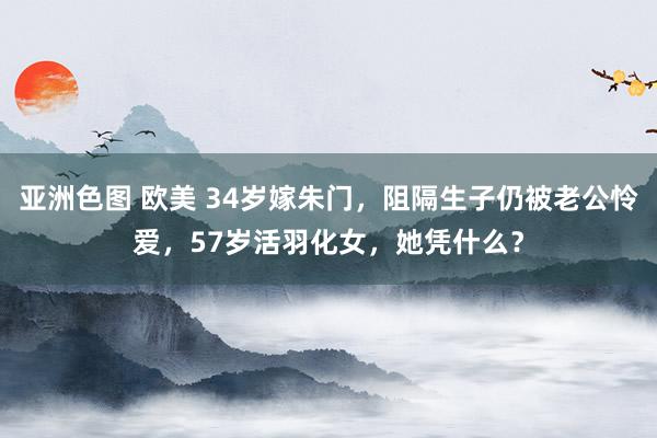 亚洲色图 欧美 34岁嫁朱门，阻隔生子仍被老公怜爱，57岁活羽化女，她凭什么？