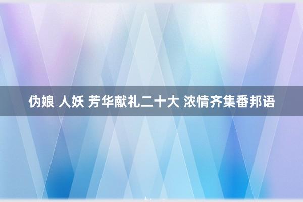 伪娘 人妖 芳华献礼二十大 浓情齐集番邦语