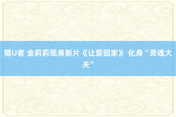 猎U者 金莉莉现身新片《让爱回家》 化身“灵魂大夫”