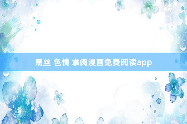 黑丝 色情 掌阅漫画免费阅读app