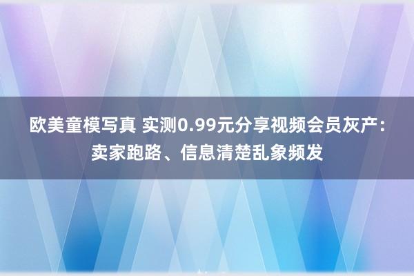 欧美童模写真 实测0.99元分享视频会员灰产：卖家跑路、信息清楚乱象频发